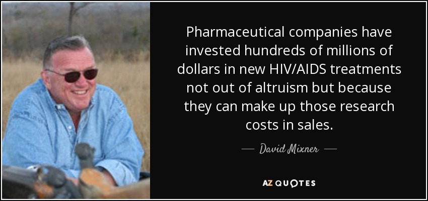 Pharmaceutical companies have invested hundreds of millions of dollars in new HIV/AIDS treatments not out of altruism but because they can make up those research costs in sales. - David Mixner