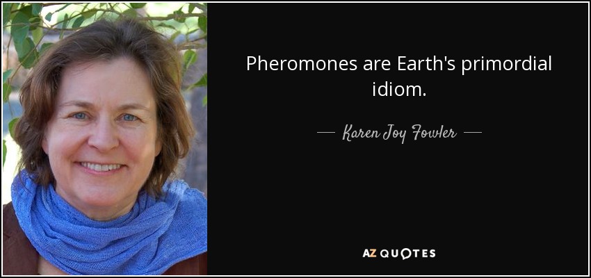 Pheromones are Earth's primordial idiom. - Karen Joy Fowler