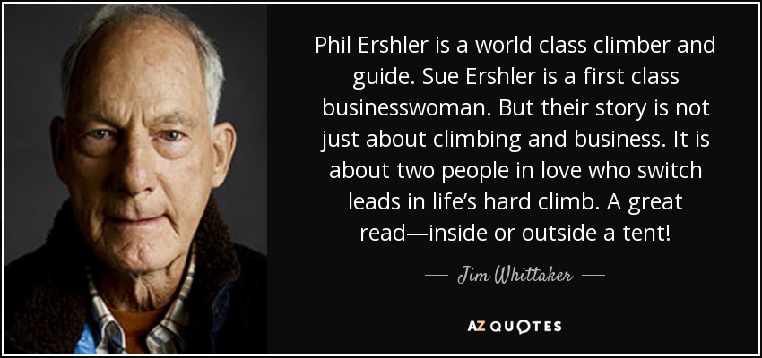 Phil Ershler is a world class climber and guide. Sue Ershler is a first class businesswoman. But their story is not just about climbing and business. It is about two people in love who switch leads in life’s hard climb. A great read—inside or outside a tent! - Jim Whittaker