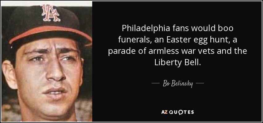 Philadelphia fans would boo funerals, an Easter egg hunt, a parade of armless war vets and the Liberty Bell. - Bo Belinsky