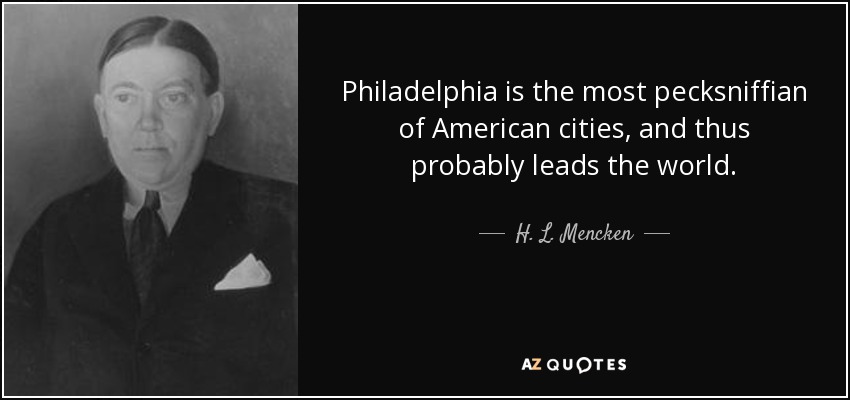 Philadelphia is the most pecksniffian of American cities, and thus probably leads the world. - H. L. Mencken