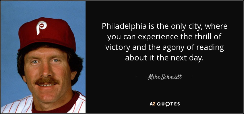 Philadelphia is the only city, where you can experience the thrill of victory and the agony of reading about it the next day. - Mike Schmidt