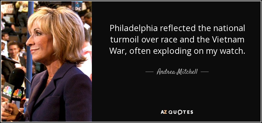 Philadelphia reflected the national turmoil over race and the Vietnam War, often exploding on my watch. - Andrea Mitchell