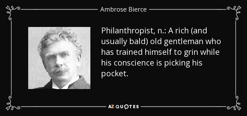 Philanthropist, n.: A rich (and usually bald) old gentleman who has trained himself to grin while his conscience is picking his pocket. - Ambrose Bierce