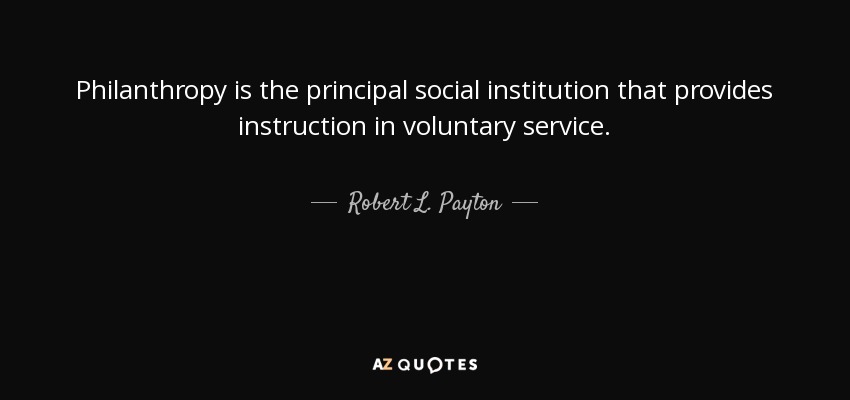 Philanthropy is the principal social institution that provides instruction in voluntary service. - Robert L. Payton