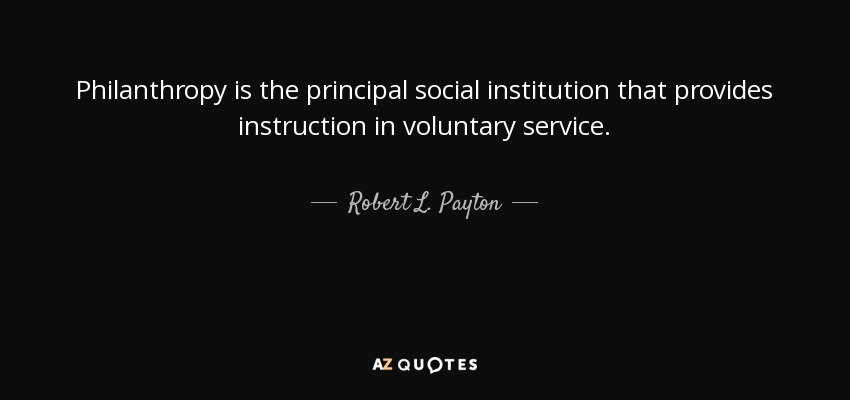 Philanthropy is the principal social institution that provides instruction in voluntary service. - Robert L. Payton