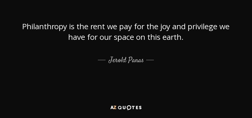 Philanthropy is the rent we pay for the joy and privilege we have for our space on this earth. - Jerold Panas