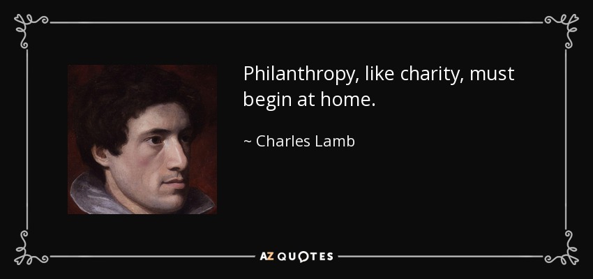Philanthropy, like charity, must begin at home. - Charles Lamb
