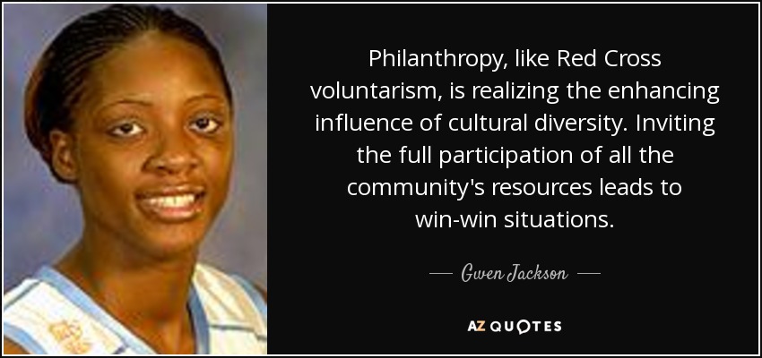 Philanthropy, like Red Cross voluntarism, is realizing the enhancing influence of cultural diversity. Inviting the full participation of all the community's resources leads to win-win situations. - Gwen Jackson