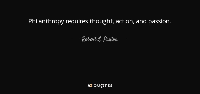 Philanthropy requires thought, action, and passion. - Robert L. Payton