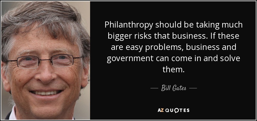Philanthropy should be taking much bigger risks that business. If these are easy problems, business and government can come in and solve them. - Bill Gates