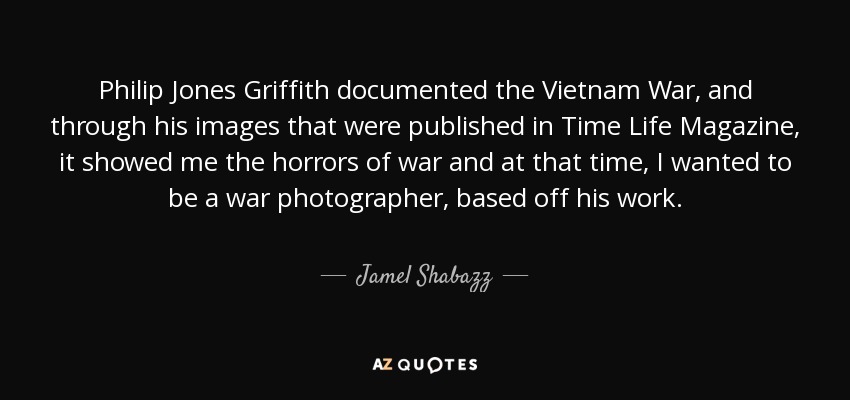 Philip Jones Griffith documented the Vietnam War, and through his images that were published in Time Life Magazine, it showed me the horrors of war and at that time, I wanted to be a war photographer, based off his work. - Jamel Shabazz