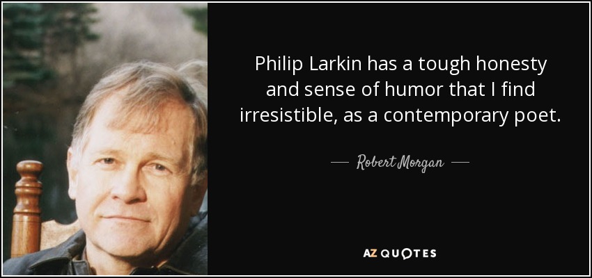 Philip Larkin has a tough honesty and sense of humor that I find irresistible, as a contemporary poet. - Robert Morgan