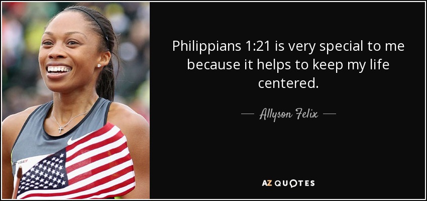 Philippians 1:21 is very special to me because it helps to keep my life centered. - Allyson Felix