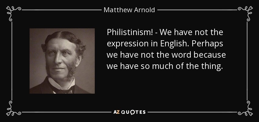 Philistinism! - We have not the expression in English. Perhaps we have not the word because we have so much of the thing. - Matthew Arnold