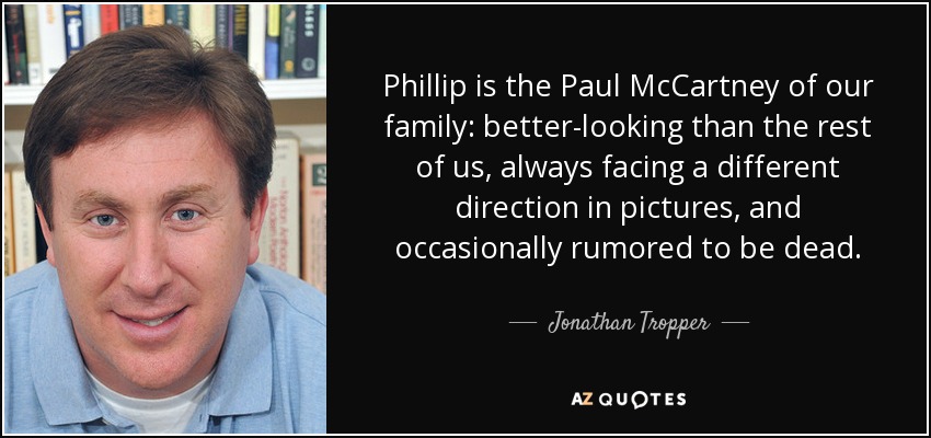 Phillip is the Paul McCartney of our family: better-looking than the rest of us, always facing a different direction in pictures, and occasionally rumored to be dead. - Jonathan Tropper