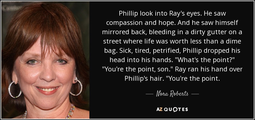 Phillip look into Ray's eyes. He saw compassion and hope. And he saw himself mirrored back, bleeding in a dirty gutter on a street where life was worth less than a dime bag. Sick, tired, petrified, Phillip dropped his head into his hands. 