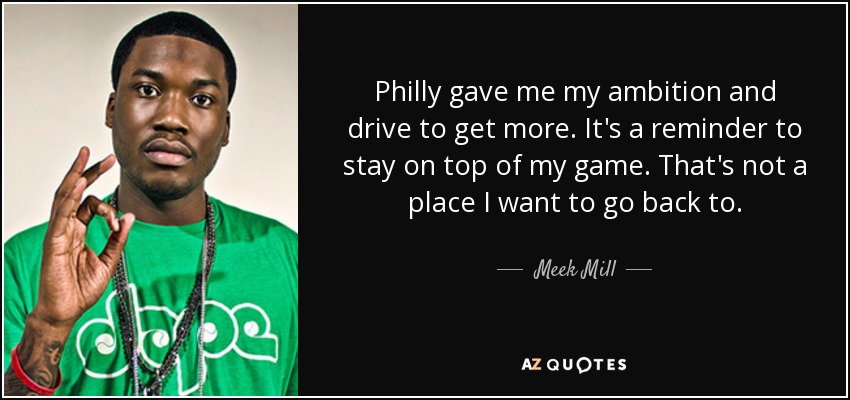Philly gave me my ambition and drive to get more. It's a reminder to stay on top of my game. That's not a place I want to go back to. - Meek Mill