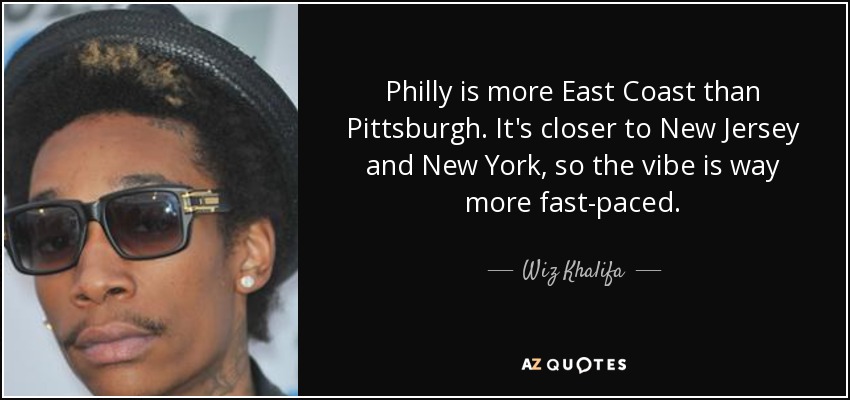 Philly is more East Coast than Pittsburgh. It's closer to New Jersey and New York, so the vibe is way more fast-paced. - Wiz Khalifa