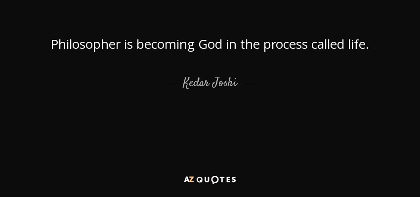Philosopher is becoming God in the process called life. - Kedar Joshi