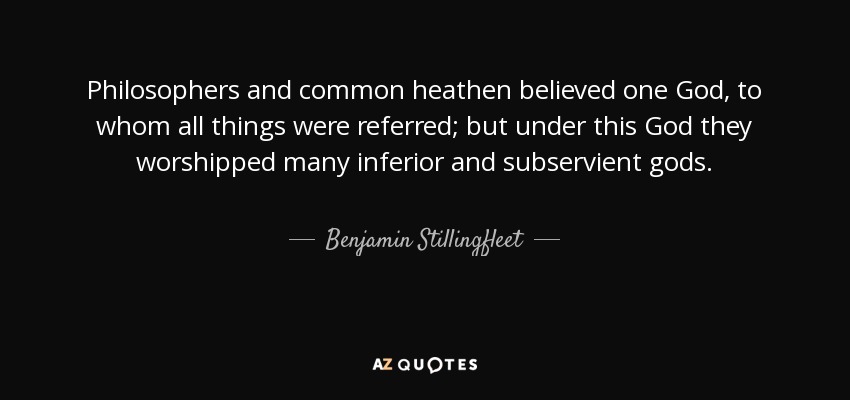 Philosophers and common heathen believed one God, to whom all things were referred; but under this God they worshipped many inferior and subservient gods. - Benjamin Stillingfleet