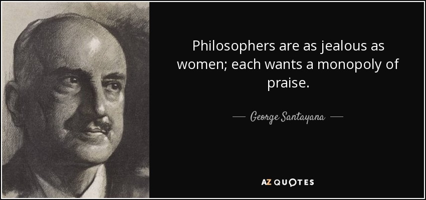Philosophers are as jealous as women; each wants a monopoly of praise. - George Santayana