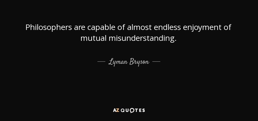 Philosophers are capable of almost endless enjoyment of mutual misunderstanding. - Lyman Bryson