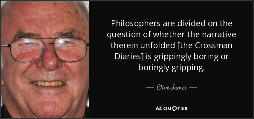 Philosophers are divided on the question of whether the narrative therein unfolded [the Crossman Diaries] is grippingly boring or boringly gripping. - Clive James