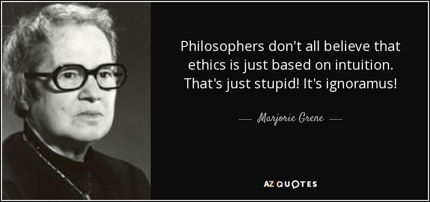 Philosophers don't all believe that ethics is just based on intuition. That's just stupid! It's ignoramus! - Marjorie Grene