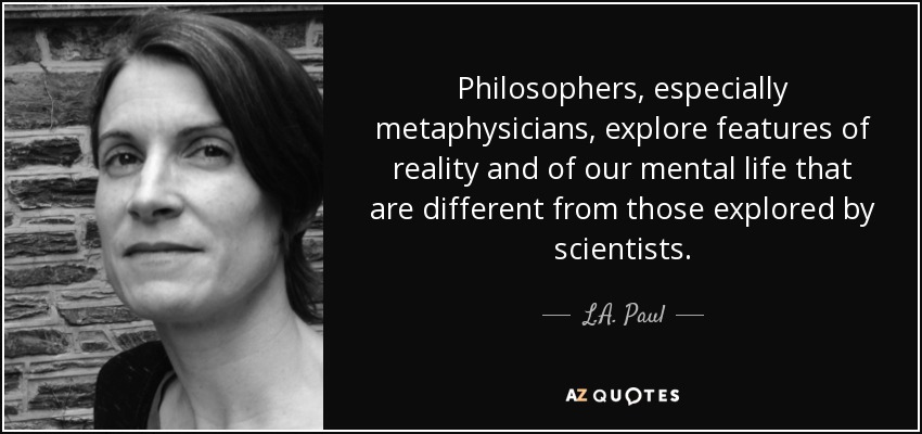 Philosophers, especially metaphysicians, explore features of reality and of our mental life that are different from those explored by scientists. - L.A. Paul