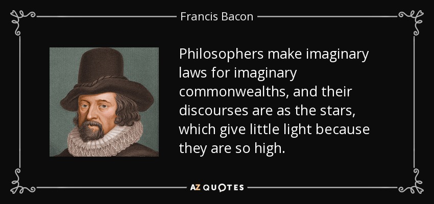 Philosophers make imaginary laws for imaginary commonwealths, and their discourses are as the stars, which give little light because they are so high. - Francis Bacon