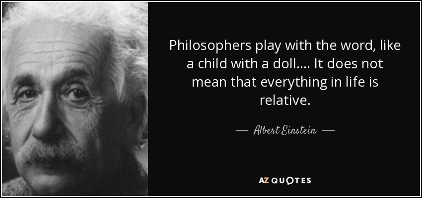 Philosophers play with the word, like a child with a doll.... It does not mean that everything in life is relative. - Albert Einstein