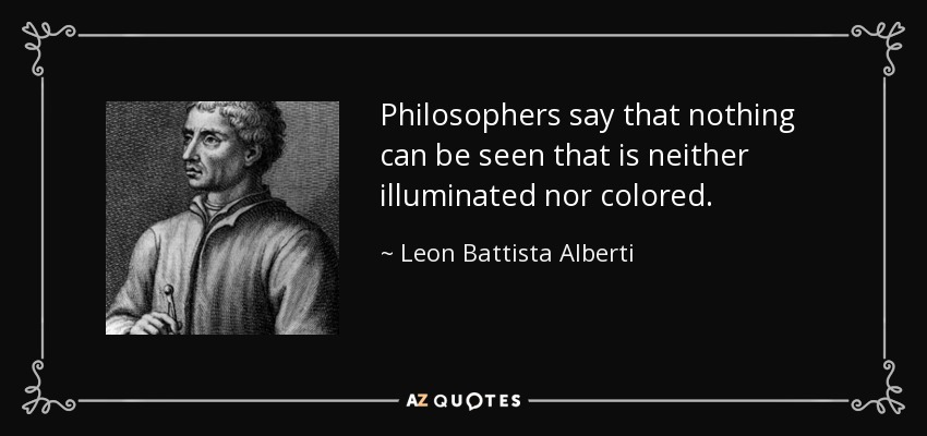 Philosophers say that nothing can be seen that is neither illuminated nor colored. - Leon Battista Alberti