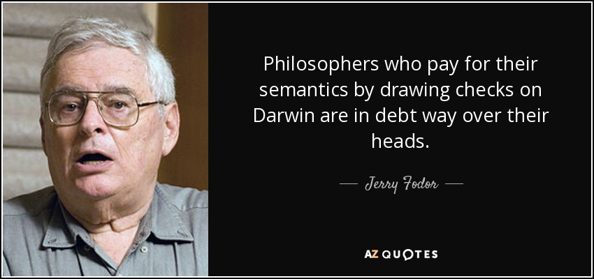 Philosophers who pay for their semantics by drawing checks on Darwin are in debt way over their heads. - Jerry Fodor