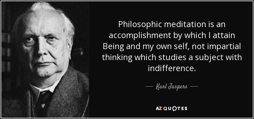 Philosophic meditation is an accomplishment by which I attain Being and my own self, not impartial thinking which studies a subject with indifference. - Karl Jaspers