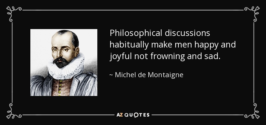 Philosophical discussions habitually make men happy and joyful not frowning and sad. - Michel de Montaigne
