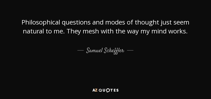 Philosophical questions and modes of thought just seem natural to me. They mesh with the way my mind works. - Samuel Scheffler