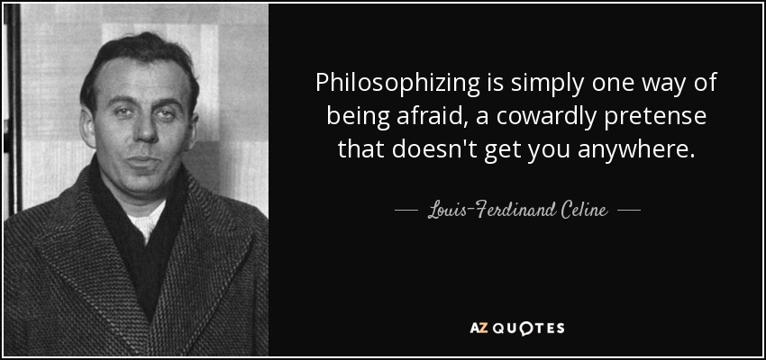 Philosophizing is simply one way of being afraid, a cowardly pretense that doesn't get you anywhere. - Louis-Ferdinand Celine