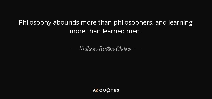 Philosophy abounds more than philosophers, and learning more than learned men. - William Benton Clulow