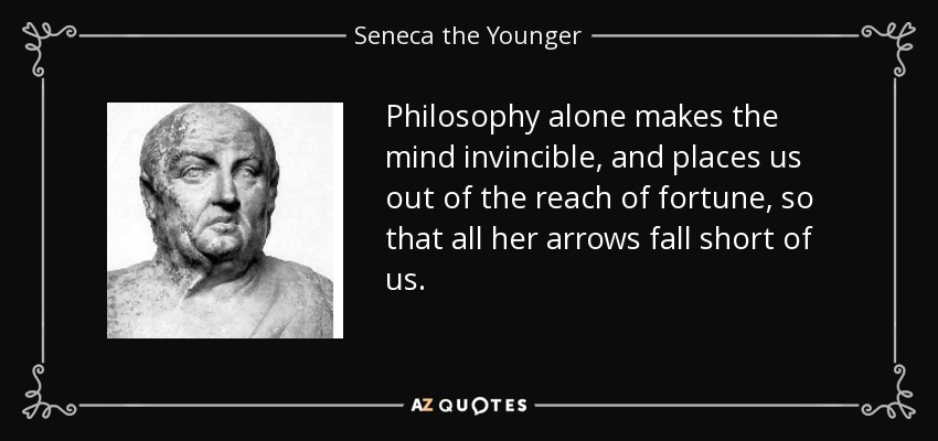 Philosophy alone makes the mind invincible, and places us out of the reach of fortune, so that all her arrows fall short of us. - Seneca the Younger