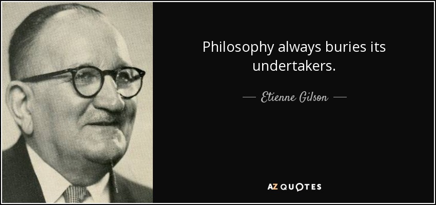 Philosophy always buries its undertakers. - Etienne Gilson
