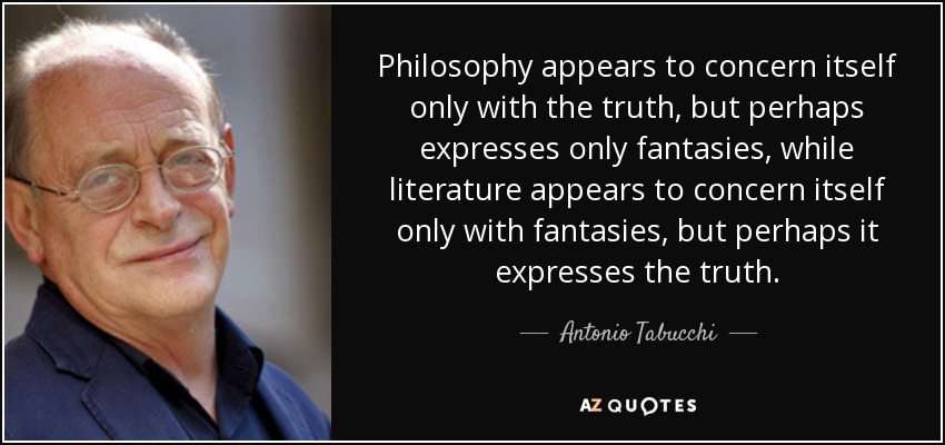 Philosophy appears to concern itself only with the truth, but perhaps expresses only fantasies, while literature appears to concern itself only with fantasies, but perhaps it expresses the truth. - Antonio Tabucchi