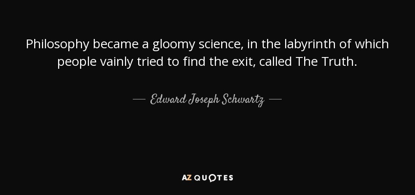 Philosophy became a gloomy science, in the labyrinth of which people vainly tried to find the exit, called The Truth. - Edward Joseph Schwartz