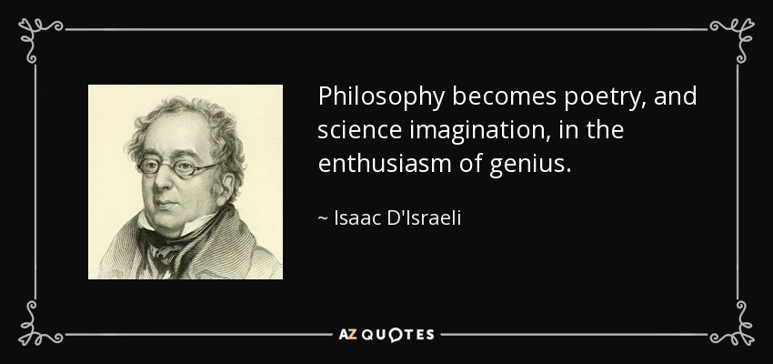 Philosophy becomes poetry, and science imagination, in the enthusiasm of genius. - Isaac D'Israeli