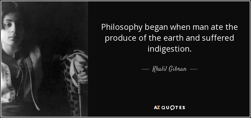 Philosophy began when man ate the produce of the earth and suffered indigestion. - Khalil Gibran