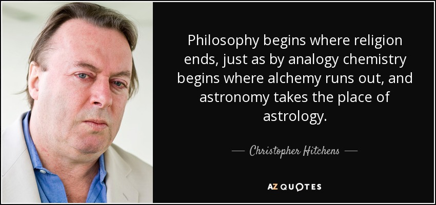 Philosophy begins where religion ends, just as by analogy chemistry begins where alchemy runs out, and astronomy takes the place of astrology. - Christopher Hitchens