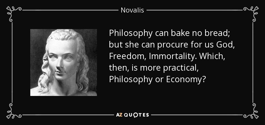 Philosophy can bake no bread; but she can procure for us God, Freedom, Immortality. Which, then, is more practical, Philosophy or Economy? - Novalis