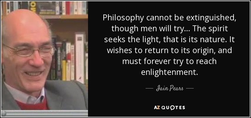 Philosophy cannot be extinguished, though men will try ... The spirit seeks the light, that is its nature. It wishes to return to its origin, and must forever try to reach enlightenment. - Iain Pears