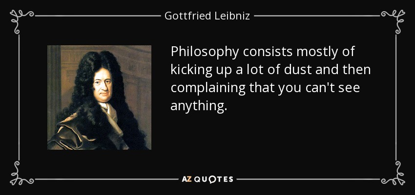Philosophy consists mostly of kicking up a lot of dust and then complaining that you can't see anything. - Gottfried Leibniz
