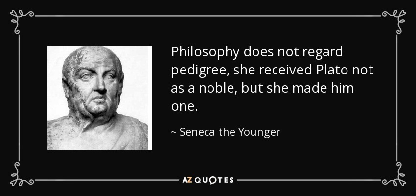 Philosophy does not regard pedigree, she received Plato not as a noble, but she made him one. - Seneca the Younger